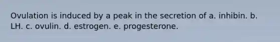 Ovulation is induced by a peak in the secretion of a. inhibin. b. LH. c. ovulin. d. estrogen. e. progesterone.