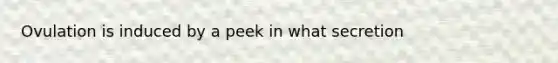 Ovulation is induced by a peek in what secretion