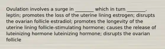 Ovulation involves a surge in ________ which in turn ________. leptin; promotes the loss of the uterine lining estrogen; disrupts the ovarian follicle estradiol; promotes the longevity of the uterine lining follicle-stimulating hormone; causes the release of luteinizing hormone luteinizing hormone; disrupts the ovarian follicle