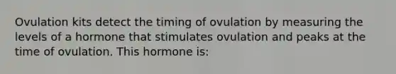 Ovulation kits detect the timing of ovulation by measuring the levels of a hormone that stimulates ovulation and peaks at the time of ovulation. This hormone is: