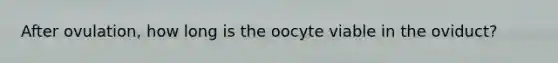 After ovulation, how long is the oocyte viable in the oviduct?