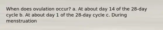 When does ovulation occur? a. At about day 14 of the 28-day cycle b. At about day 1 of the 28-day cycle c. During menstruation