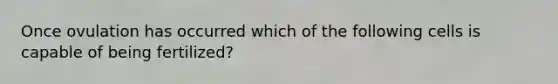 Once ovulation has occurred which of the following cells is capable of being fertilized?