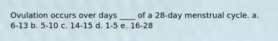 Ovulation occurs over days ____ of a 28-day menstrual cycle. a. 6-13 b. 5-10 c. 14-15 d. 1-5 e. 16-28