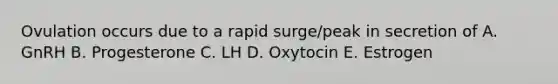 Ovulation occurs due to a rapid surge/peak in secretion of A. GnRH B. Progesterone C. LH D. Oxytocin E. Estrogen