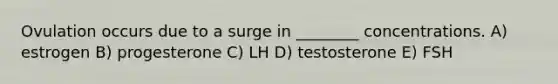 Ovulation occurs due to a surge in ________ concentrations. A) estrogen B) progesterone C) LH D) testosterone E) FSH