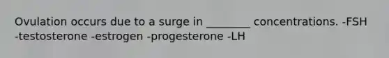 Ovulation occurs due to a surge in ________ concentrations. -FSH -testosterone -estrogen -progesterone -LH