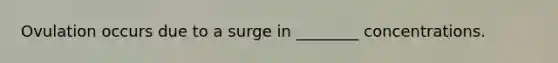 Ovulation occurs due to a surge in ________ concentrations.