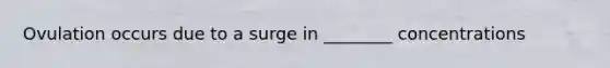 Ovulation occurs due to a surge in ________ concentrations