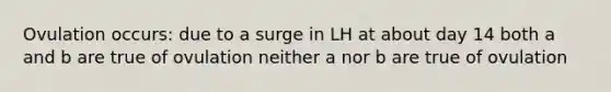 Ovulation occurs: due to a surge in LH at about day 14 both a and b are true of ovulation neither a nor b are true of ovulation