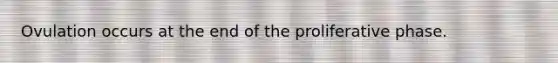 Ovulation occurs at the end of the proliferative phase.
