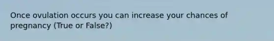 Once ovulation occurs you can increase your chances of pregnancy (True or False?)
