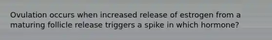 Ovulation occurs when increased release of estrogen from a maturing follicle release triggers a spike in which hormone?