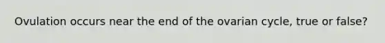 Ovulation occurs near the end of the ovarian cycle, true or false?