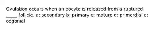 Ovulation occurs when an oocyte is released from a ruptured _____ follicle. a: secondary b: primary c: mature d: primordial e: oogonial