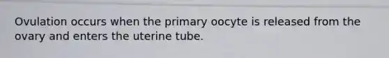 Ovulation occurs when the primary oocyte is released from the ovary and enters the uterine tube.