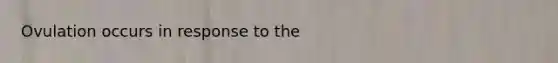 Ovulation occurs in response to the