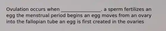 Ovulation occurs when _________________. a sperm fertilizes an egg the menstrual period begins an egg moves from an ovary into the fallopian tube an egg is first created in the ovaries