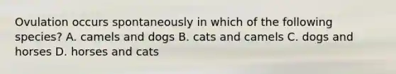 Ovulation occurs spontaneously in which of the following species? A. camels and dogs B. cats and camels C. dogs and horses D. horses and cats