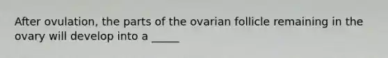 After ovulation, the parts of the ovarian follicle remaining in the ovary will develop into a _____