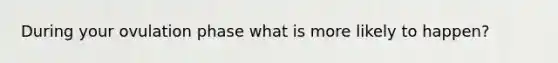 During your ovulation phase what is more likely to happen?