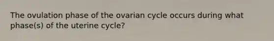 The ovulation phase of the ovarian cycle occurs during what phase(s) of the uterine cycle?