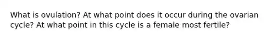 What is ovulation? At what point does it occur during the ovarian cycle? At what point in this cycle is a female most fertile?