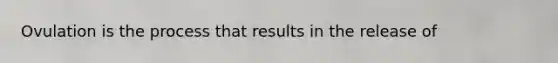 Ovulation is the process that results in the release of
