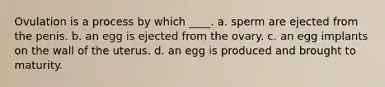 Ovulation is a process by which ____. a. sperm are ejected from the penis. b. an egg is ejected from the ovary. c. an egg implants on the wall of the uterus. d. an egg is produced and brought to maturity.