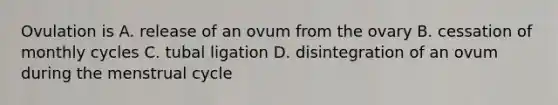 Ovulation is A. release of an ovum from the ovary B. cessation of monthly cycles C. tubal ligation D. disintegration of an ovum during the menstrual cycle