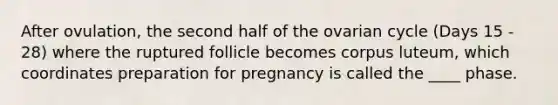 After ovulation, the second half of the ovarian cycle (Days 15 - 28) where the ruptured follicle becomes corpus luteum, which coordinates preparation for pregnancy is called the ____ phase.