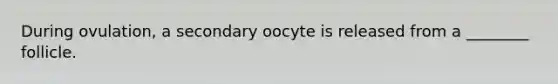 During ovulation, a secondary oocyte is released from a ________ follicle.