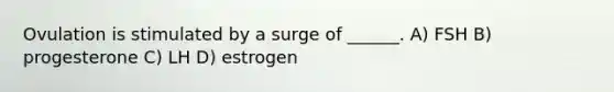 Ovulation is stimulated by a surge of ______. A) FSH B) progesterone C) LH D) estrogen