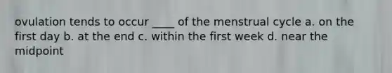 ovulation tends to occur ____ of the menstrual cycle a. on the first day b. at the end c. within the first week d. near the midpoint