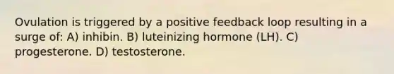 Ovulation is triggered by a positive feedback loop resulting in a surge of: A) inhibin. B) luteinizing hormone (LH). C) progesterone. D) testosterone.