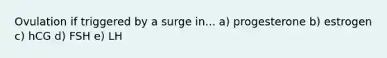 Ovulation if triggered by a surge in... a) progesterone b) estrogen c) hCG d) FSH e) LH