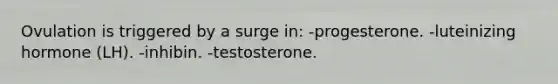 Ovulation is triggered by a surge in: -progesterone. -luteinizing hormone (LH). -inhibin. -testosterone.