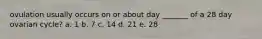 ovulation usually occurs on or about day _______ of a 28 day ovarian cycle? a. 1 b. 7 c. 14 d. 21 e. 28