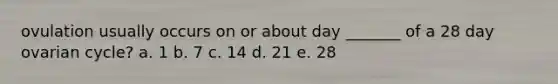ovulation usually occurs on or about day _______ of a 28 day ovarian cycle? a. 1 b. 7 c. 14 d. 21 e. 28