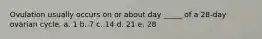 Ovulation usually occurs on or about day _____ of a 28-day ovarian cycle. a. 1 b. 7 c. 14 d. 21 e. 28
