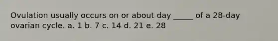 Ovulation usually occurs on or about day _____ of a 28-day ovarian cycle. a. 1 b. 7 c. 14 d. 21 e. 28