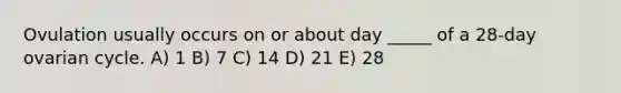 Ovulation usually occurs on or about day _____ of a 28-day ovarian cycle. A) 1 B) 7 C) 14 D) 21 E) 28