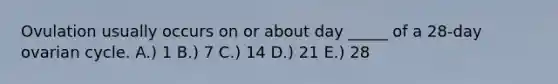 Ovulation usually occurs on or about day _____ of a 28-day ovarian cycle. A.) 1 B.) 7 C.) 14 D.) 21 E.) 28