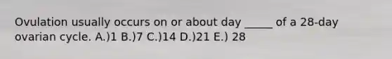 Ovulation usually occurs on or about day _____ of a 28-day ovarian cycle. A.)1 B.)7 C.)14 D.)21 E.) 28