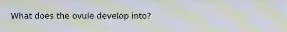 What does the ovule develop into?