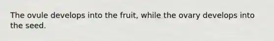 The ovule develops into the fruit, while the ovary develops into the seed.