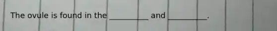 The ovule is found in the __________ and __________.