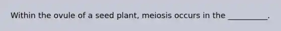 Within the ovule of a seed plant, meiosis occurs in the __________.