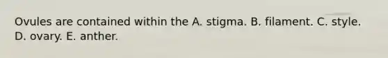 Ovules are contained within the A. stigma. B. filament. C. style. D. ovary. E. anther.