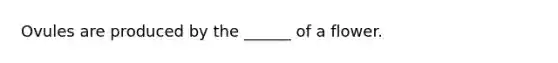 Ovules are produced by the ______ of a flower.